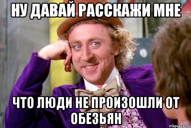 ну давай расскажи мне что люди не произошли от обезьян, Мем Ну давай расскажи (Вилли Вонка)