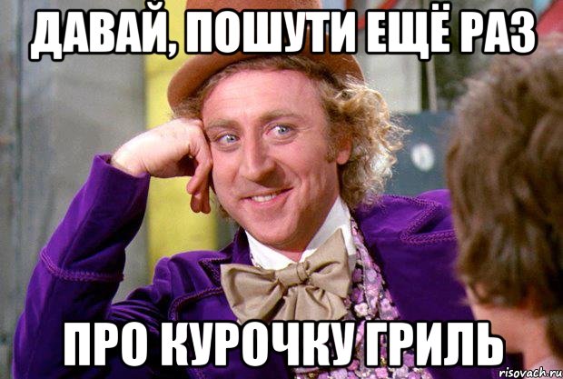 давай, пошути ещё раз про курочку гриль, Мем Ну давай расскажи (Вилли Вонка)