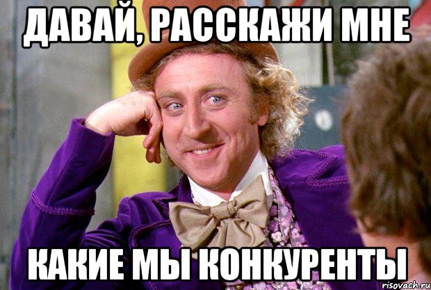 давай, расскажи мне какие мы конкуренты, Мем Ну давай расскажи (Вилли Вонка)