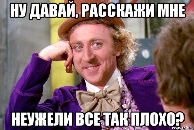 ну давай, расскажи мне неужели все так плохо?, Мем Ну давай расскажи (Вилли Вонка)