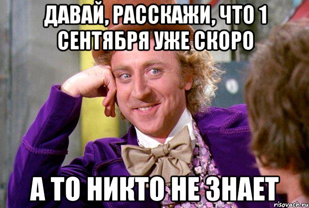 давай, расскажи, что 1 сентября уже скоро а то никто не знает, Мем Ну давай расскажи (Вилли Вонка)