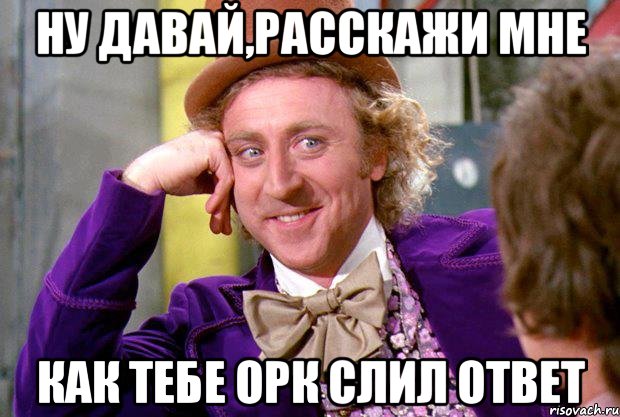 ну давай,расскажи мне как тебе орк слил ответ, Мем Ну давай расскажи (Вилли Вонка)