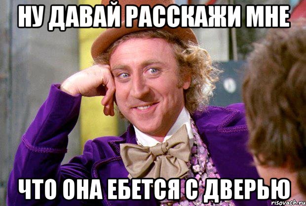 ну давай расскажи мне что она ебется с дверью, Мем Ну давай расскажи (Вилли Вонка)