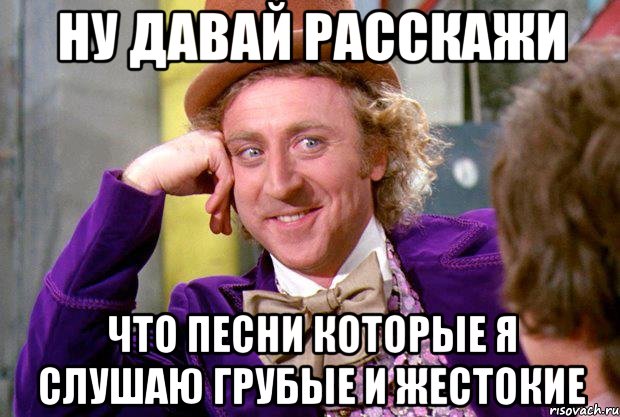 ну давай расскажи что песни которые я слушаю грубые и жестокие, Мем Ну давай расскажи (Вилли Вонка)