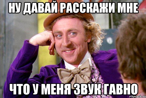 ну давай расскажи мне что у меня звук гавно, Мем Ну давай расскажи (Вилли Вонка)