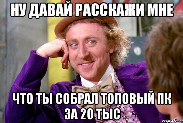 ну давай расскажи мне что ты собрал топовый пк за 20 тыс, Мем Ну давай расскажи (Вилли Вонка)