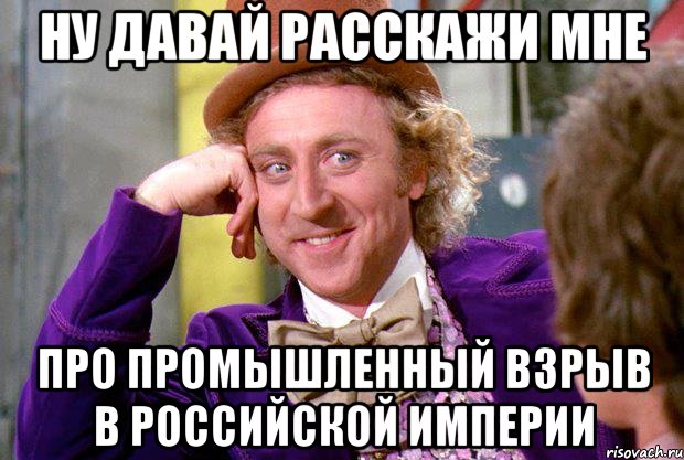 ну давай расскажи мне про промышленный взрыв в российской империи, Мем Ну давай расскажи (Вилли Вонка)