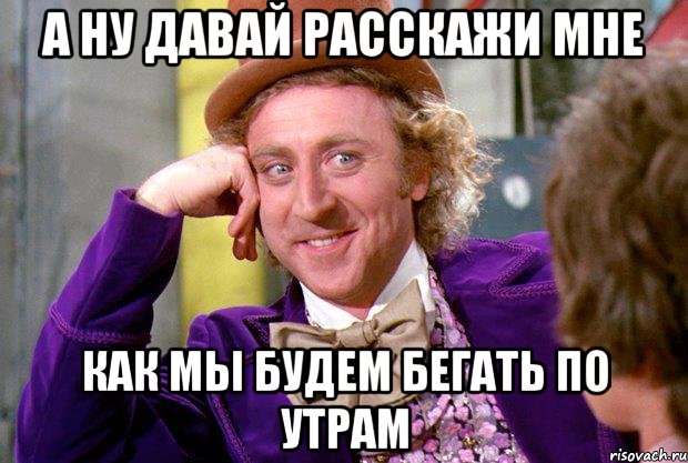 а ну давай расскажи мне как мы будем бегать по утрам, Мем Ну давай расскажи (Вилли Вонка)