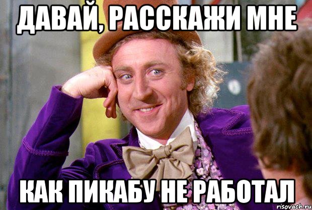 давай, расскажи мне как пикабу не работал, Мем Ну давай расскажи (Вилли Вонка)