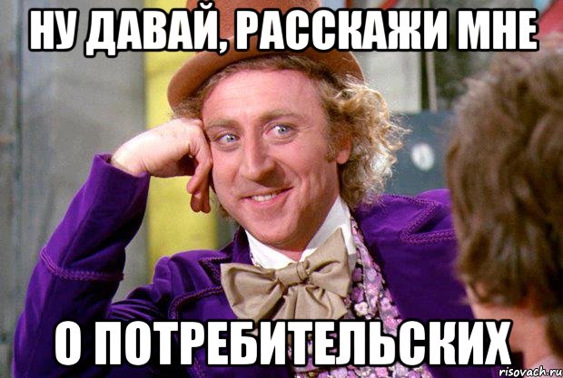 ну давай, расскажи мне о потребительских, Мем Ну давай расскажи (Вилли Вонка)