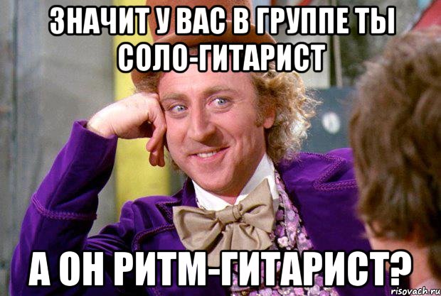 значит у вас в группе ты соло-гитарист а он ритм-гитарист?, Мем Ну давай расскажи (Вилли Вонка)