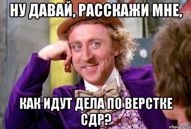 ну давай, расскажи мне, как идут дела по верстке сдр?, Мем Ну давай расскажи (Вилли Вонка)