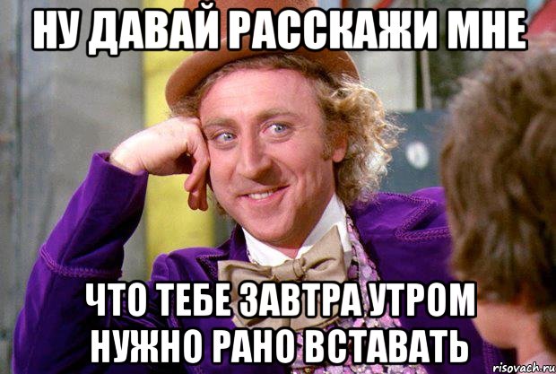 ну давай расскажи мне что тебе завтра утром нужно рано вставать, Мем Ну давай расскажи (Вилли Вонка)