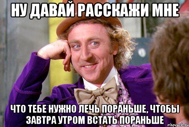 ну давай расскажи мне что тебе нужно лечь пораньше, чтобы завтра утром встать пораньше, Мем Ну давай расскажи (Вилли Вонка)