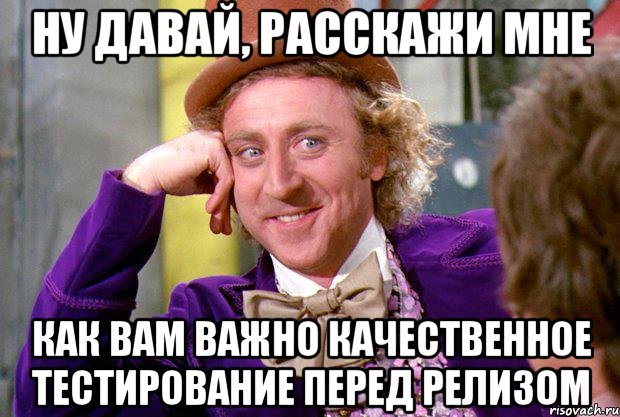 ну давай, расскажи мне как вам важно качественное тестирование перед релизом, Мем Ну давай расскажи (Вилли Вонка)