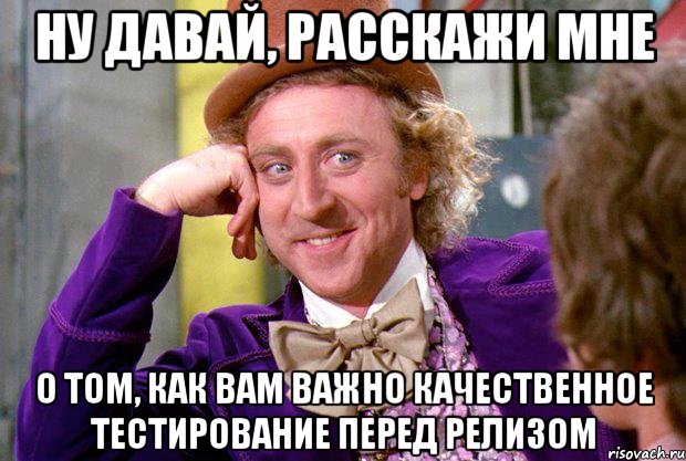 ну давай, расскажи мне о том, как вам важно качественное тестирование перед релизом, Мем Ну давай расскажи (Вилли Вонка)