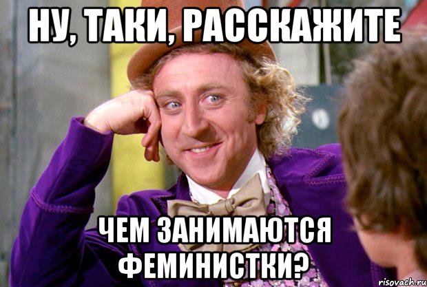 ну, таки, расскажите чем занимаются феминистки?, Мем Ну давай расскажи (Вилли Вонка)