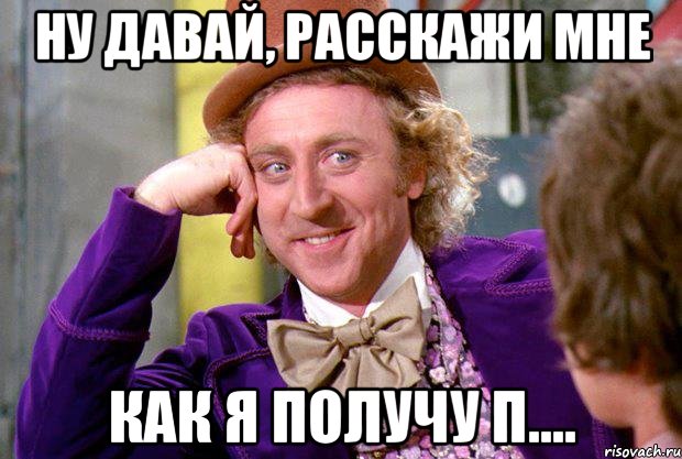 ну давай, расскажи мне как я получу п...., Мем Ну давай расскажи (Вилли Вонка)