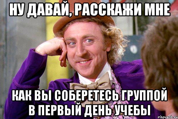 ну давай, расскажи мне как вы соберетесь группой в первый день учебы, Мем Ну давай расскажи (Вилли Вонка)