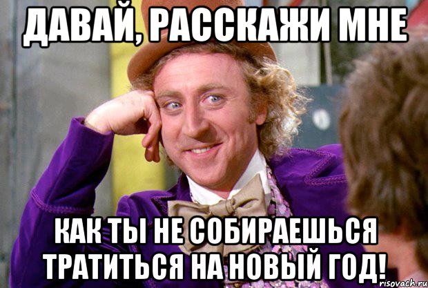 давай, расскажи мне как ты не собираешься тратиться на новый год!, Мем Ну давай расскажи (Вилли Вонка)