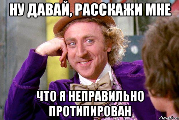 ну давай, расскажи мне что я неправильно протипирован, Мем Ну давай расскажи (Вилли Вонка)