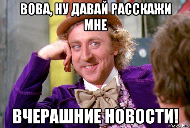 вова, ну давай расскажи мне вчерашние новости!, Мем Ну давай расскажи (Вилли Вонка)