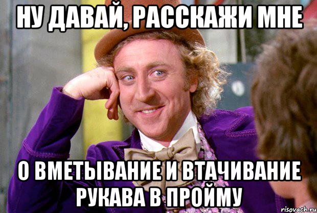 ну давай, расскажи мне о вметывание и втачивание рукава в пройму, Мем Ну давай расскажи (Вилли Вонка)