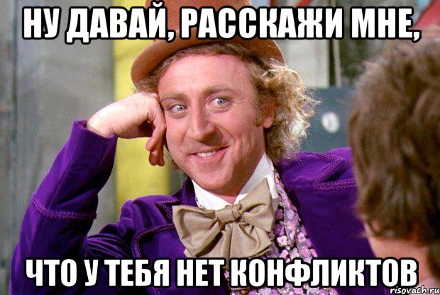 ну давай, расскажи мне, что у тебя нет конфликтов, Мем Ну давай расскажи (Вилли Вонка)