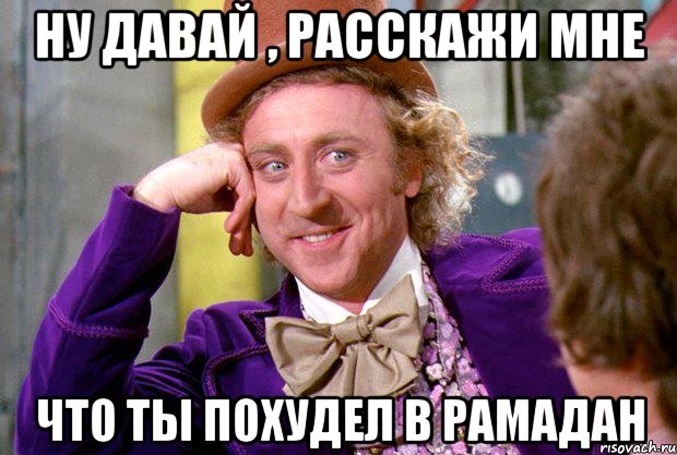 ну давай , расскажи мне что ты похудел в рамадан, Мем Ну давай расскажи (Вилли Вонка)