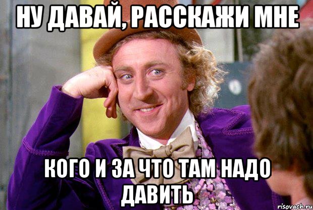 ну давай, расскажи мне кого и за что там надо давить, Мем Ну давай расскажи (Вилли Вонка)