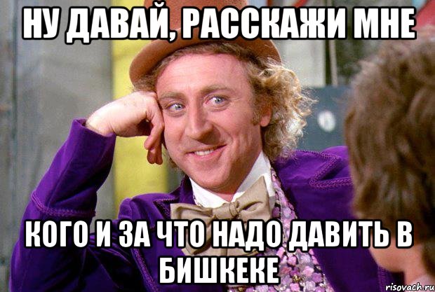 ну давай, расскажи мне кого и за что надо давить в бишкеке, Мем Ну давай расскажи (Вилли Вонка)