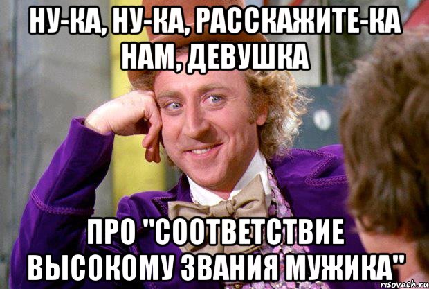 ну-ка, ну-ка, расскажите-ка нам, девушка про "соответствие высокому звания мужика", Мем Ну давай расскажи (Вилли Вонка)