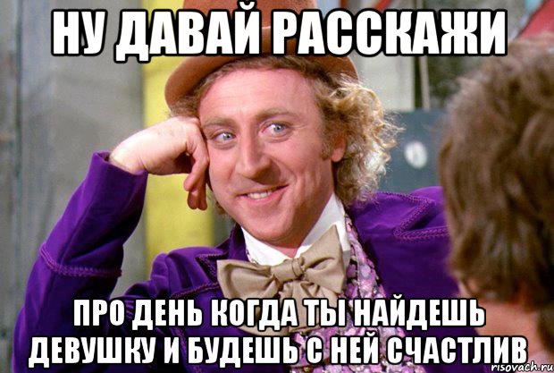 ну давай расскажи про день когда ты найдешь девушку и будешь с ней счастлив, Мем Ну давай расскажи (Вилли Вонка)