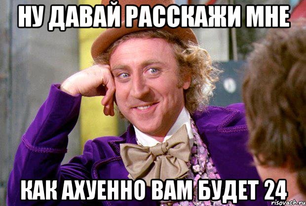 ну давай расскажи мне как ахуенно вам будет 24, Мем Ну давай расскажи (Вилли Вонка)