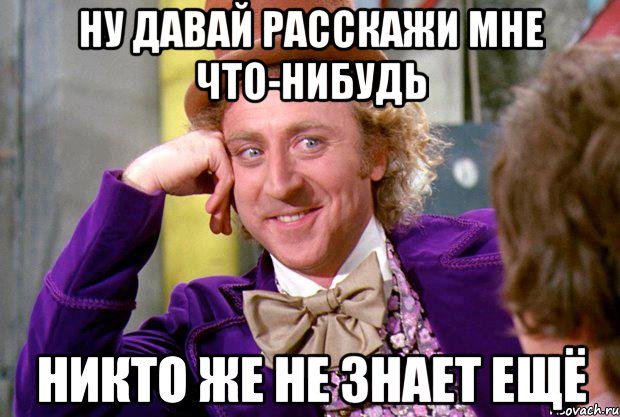 ну давай расскажи мне что-нибудь никто же не знает ещё, Мем Ну давай расскажи (Вилли Вонка)