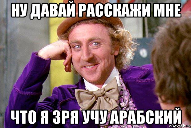 ну давай расскажи мне что я зря учу арабский, Мем Ну давай расскажи (Вилли Вонка)