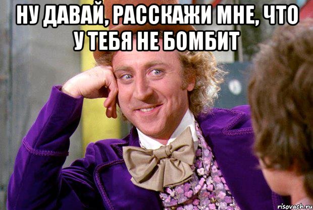 ну давай, расскажи мне, что у тебя не бомбит , Мем Ну давай расскажи (Вилли Вонка)