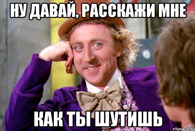 ну давай, расскажи мне как ты шутишь, Мем Ну давай расскажи (Вилли Вонка)