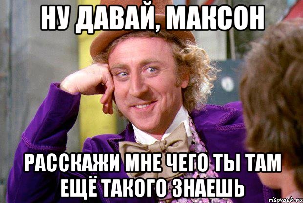 ну давай, максон расскажи мне чего ты там ещё такого знаешь, Мем Ну давай расскажи (Вилли Вонка)