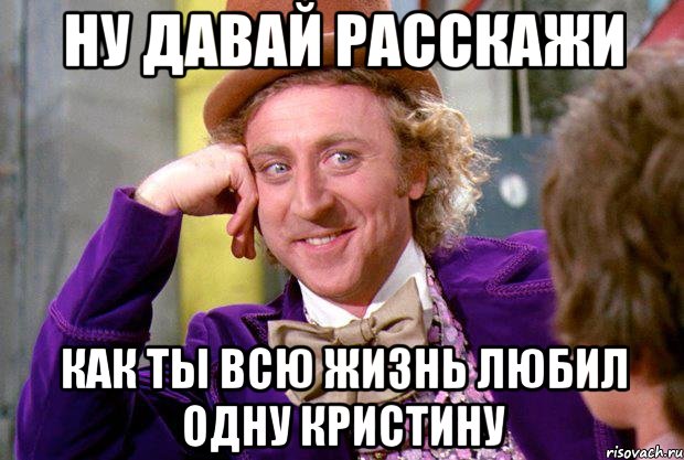 ну давай расскажи как ты всю жизнь любил одну кристину, Мем Ну давай расскажи (Вилли Вонка)