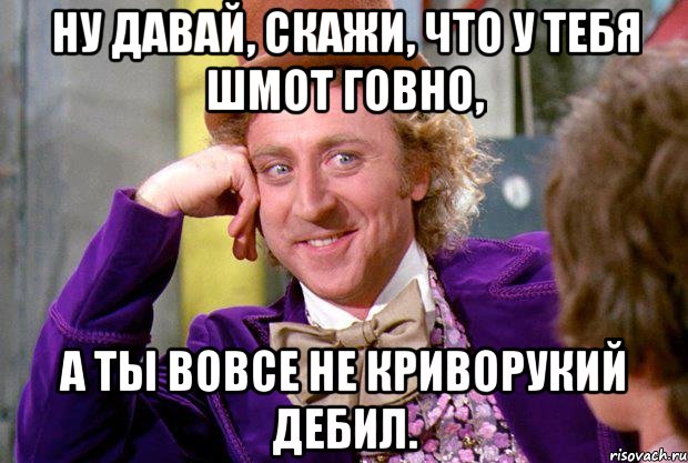 ну давай, скажи, что у тебя шмот говно, а ты вовсе не криворукий дебил., Мем Ну давай расскажи (Вилли Вонка)