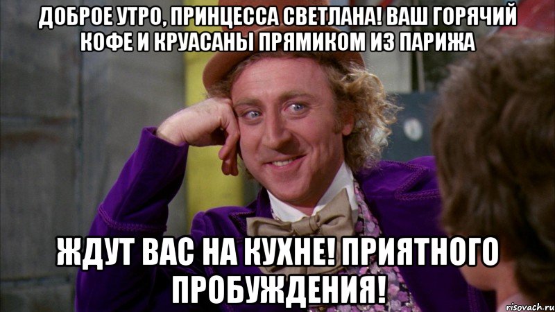 доброе утро, принцесса светлана! ваш горячий кофе и круасаны прямиком из парижа ждут вас на кухне! приятного пробуждения!, Мем Ну давай расскажи (Вилли Вонка)