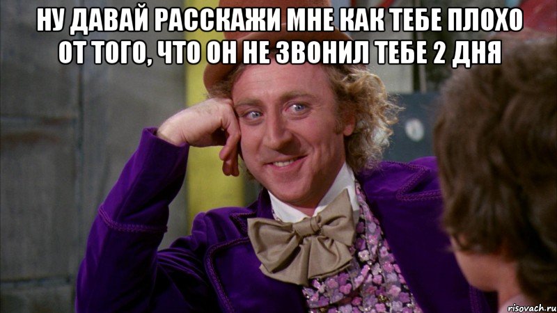 ну давай расскажи мне как тебе плохо от того, что он не звонил тебе 2 дня , Мем Ну давай расскажи (Вилли Вонка)