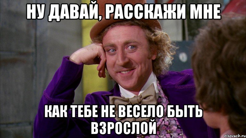 ну давай, расскажи мне как тебе не весело быть взрослой, Мем Ну давай расскажи (Вилли Вонка)