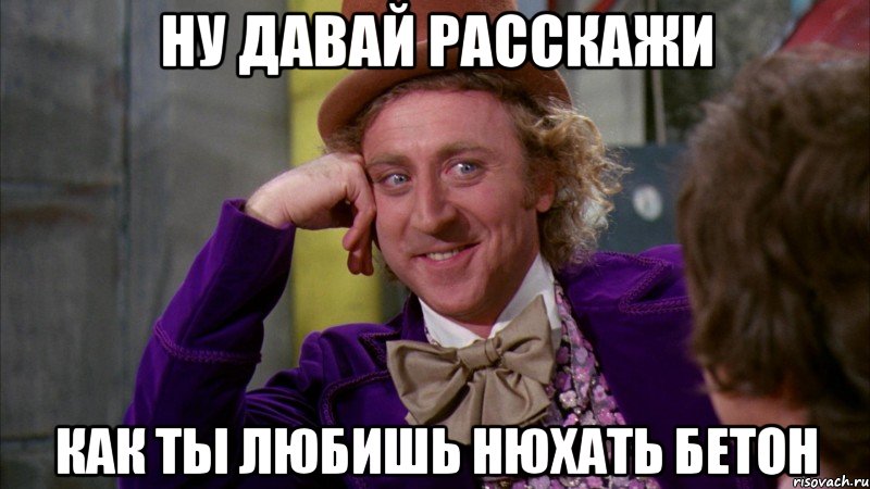 ну давай расскажи как ты любишь нюхать бетон, Мем Ну давай расскажи (Вилли Вонка)