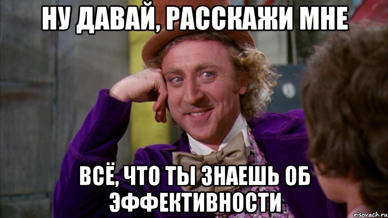 ну давай, расскажи мне всё, что ты знаешь об эффективности, Мем Ну давай расскажи (Вилли Вонка)