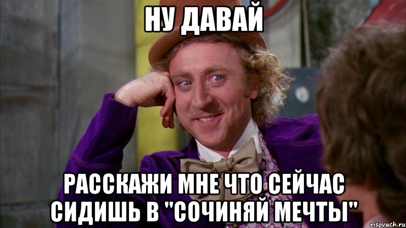 ну давай расскажи мне что сейчас сидишь в "сочиняй мечты", Мем Ну давай расскажи (Вилли Вонка)