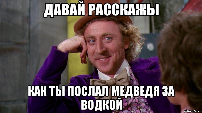 давай расскажы как ты послал медведя за водкой, Мем Ну давай расскажи (Вилли Вонка)