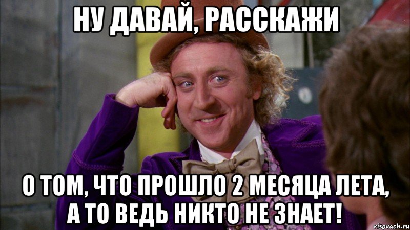 ну давай, расскажи о том, что прошло 2 месяца лета, а то ведь никто не знает!, Мем Ну давай расскажи (Вилли Вонка)