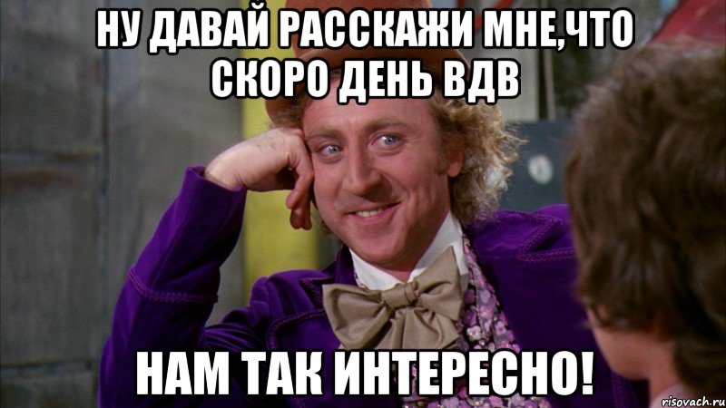 ну давай расскажи мне,что скоро день вдв нам так интересно!, Мем Ну давай расскажи (Вилли Вонка)